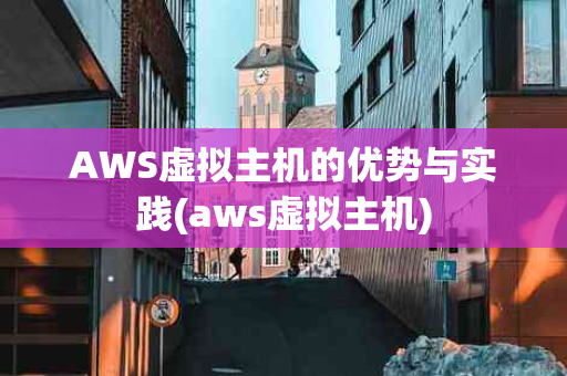 AWS虚拟主机的优势与实践(aws虚拟主机)