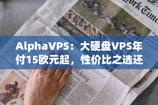 AlphaVPS：大硬盘VPS年付15欧元起，性价比之选还是隐藏陷阱？