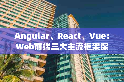 Angular、React、Vue：Web前端三大主流框架深度解析
