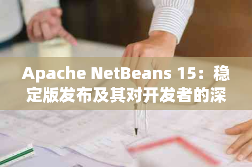 Apache NetBeans 15：稳定版发布及其对开发者的深远影响