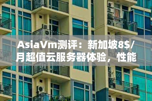 AsiaVm测评：新加坡8$/月超值云服务器体验，性能与性价比双赢