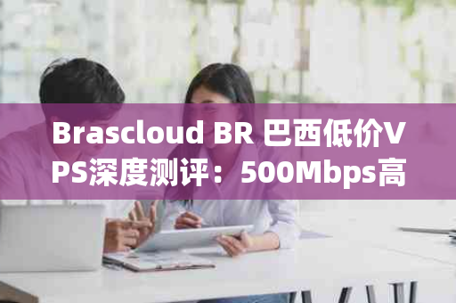 Brascloud BR 巴西低价VPS深度测评：500Mbps高速IP体验如何？