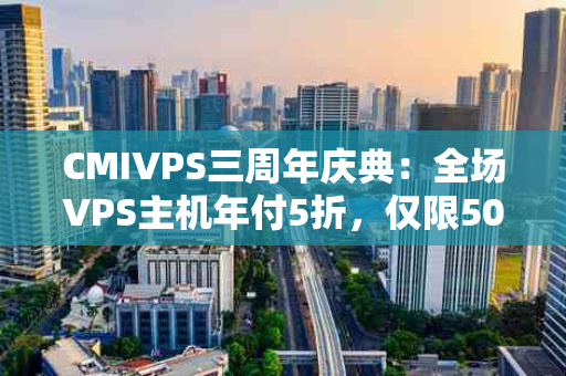 CMIVPS三周年庆典：全场VPS主机年付5折，仅限50台！