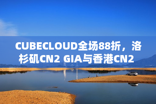 CUBECLOUD全场88折，洛杉矶CN2 GIA与香港CN2 GIA线路如何选择？