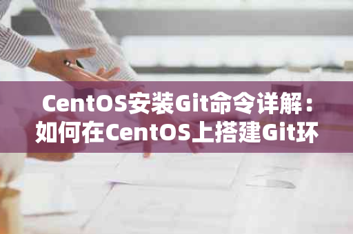 CentOS安装Git命令详解：如何在CentOS上搭建Git环境？