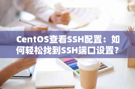 CentOS查看SSH配置：如何轻松找到SSH端口设置？