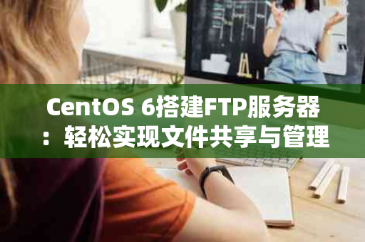 CentOS 6搭建FTP服务器：轻松实现文件共享与管理