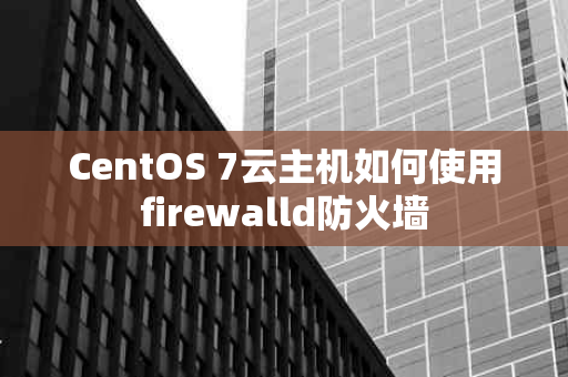 CentOS 7云主机如何使用firewalld防火墙