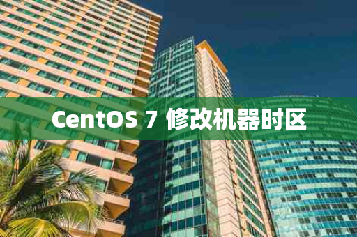 CentOS 7 修改机器时区