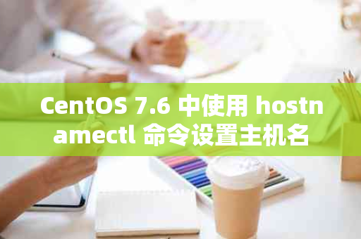 CentOS 7.6 中使用 hostnamectl 命令设置主机名