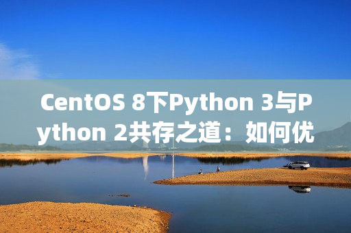 CentOS 8下Python 3与Python 2共存之道：如何优雅地管理双版本环境？