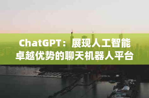 ChatGPT：展现人工智能卓越优势的聊天机器人平台(ChatGPT有哪些优势)