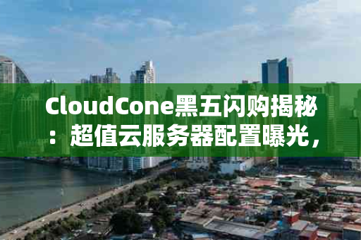 CloudCone黑五闪购揭秘：超值云服务器配置曝光，洛杉矶节点年付仅需$6.90！
