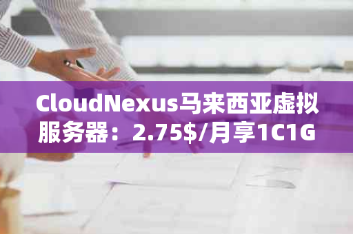 CloudNexus马来西亚虚拟服务器：2.75$/月享1C1G20G硬盘，性价比之选！