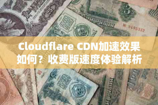 Cloudflare CDN加速效果如何？收费版速度体验解析