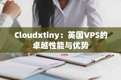 Cloudxtiny：英国VPS的卓越性能与优势