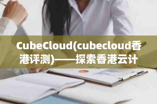 CubeCloud(cubecloud香港评测)——探索香港云计算服务的新高度