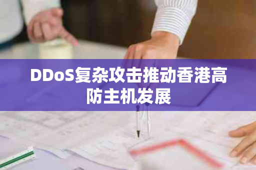 DDoS复杂攻击推动香港高防主机发展