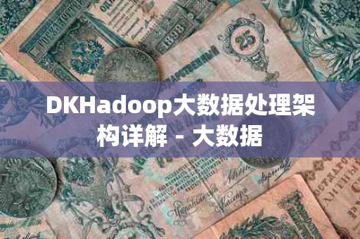 DKHadoop大数据处理架构详解 - 大数据