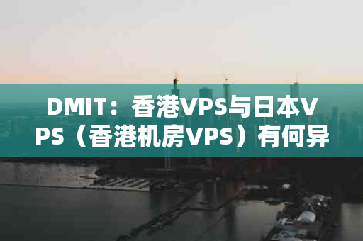 DMIT：香港VPS与日本VPS（香港机房VPS）有何异同？