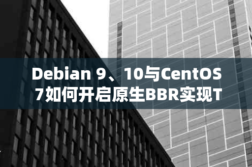 Debian 9、10与CentOS 7如何开启原生BBR实现TCP加速？