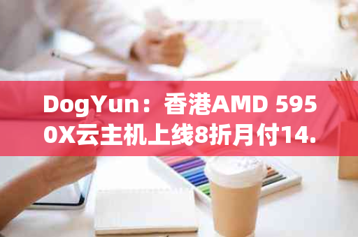 DogYun：香港AMD 5950X云主机上线8折月付14.4元起(amd1639)（5950x做主机）