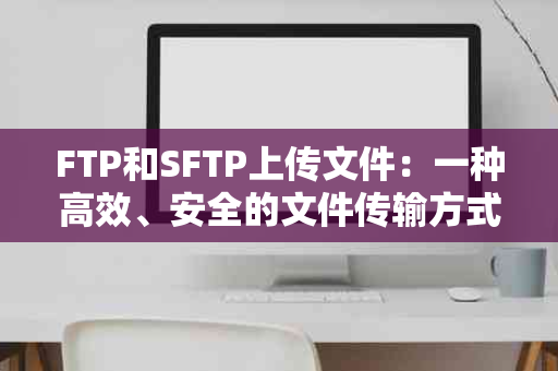 FTP和SFTP上传文件：一种高效、安全的文件传输方式