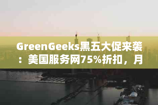 GreenGeeks黑五大促来袭：美国服务网75%折扣，月费仅需$2.49！（美国黑五超值优惠）