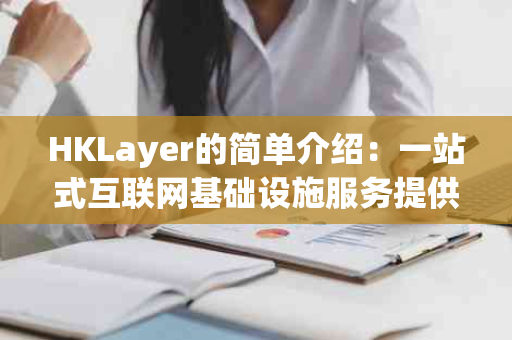 HKLayer的简单介绍：一站式互联网基础设施服务提供商