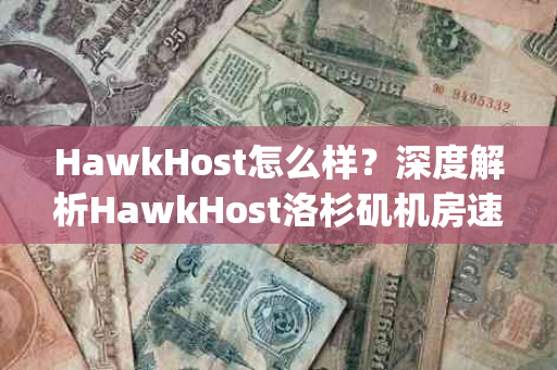 HawkHost怎么样？深度解析HawkHost洛杉矶机房速度测评（洛杉矶qn机房）