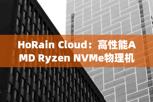 HoRain Cloud：高性能AMD Ryzen NVMe物理机，内地5线BGP接入，月付499元起