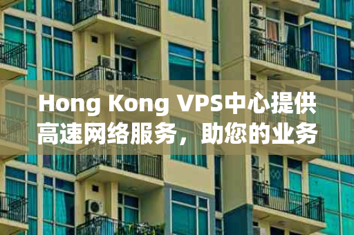 Hong Kong VPS中心提供高速网络服务，助您的业务快速发展