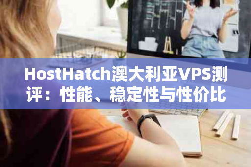 HostHatch澳大利亚VPS测评：性能、稳定性与性价比的全方位解析