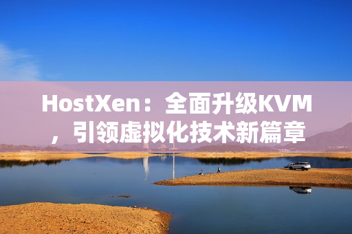 HostXen：全面升级KVM，引领虚拟化技术新篇章