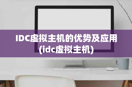 IDC虚拟主机的优势及应用(idc虚拟主机)