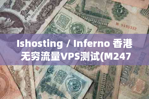 Ishosting / Inferno 香港 无穷流量VPS测试(M247 5$/月)：性价比之选还是隐藏陷阱？