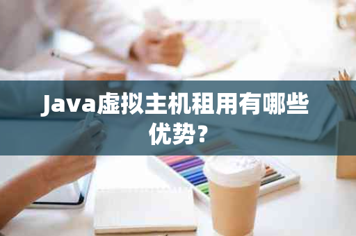 Java虚拟主机租用有哪些优势？