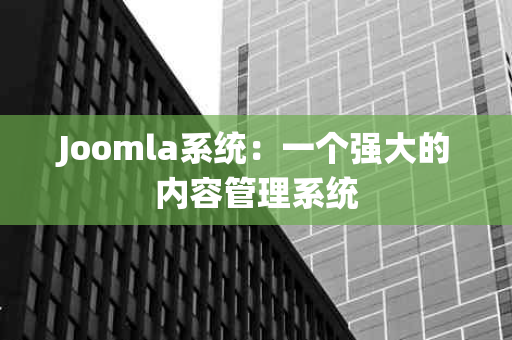Joomla系统：一个强大的内容管理系统