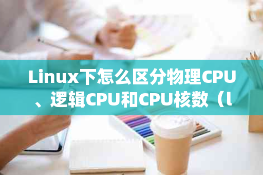 Linux下怎么区分物理CPU、逻辑CPU和CPU核数（linux 物理cpu 逻辑cpu）