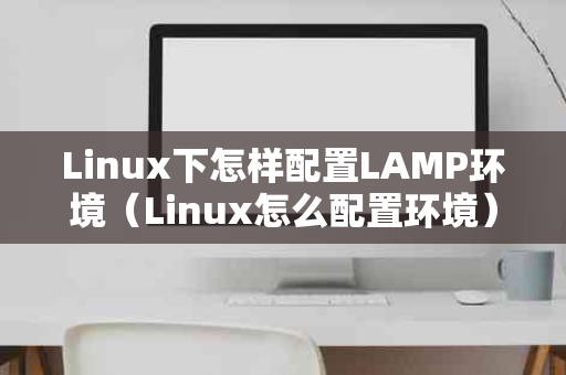 Linux下怎样配置LAMP环境（Linux怎么配置环境）？