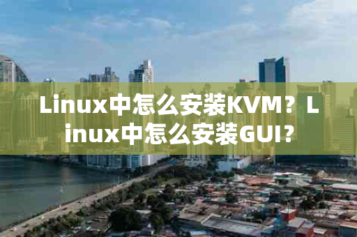 Linux中怎么安装KVM？Linux中怎么安装GUI？