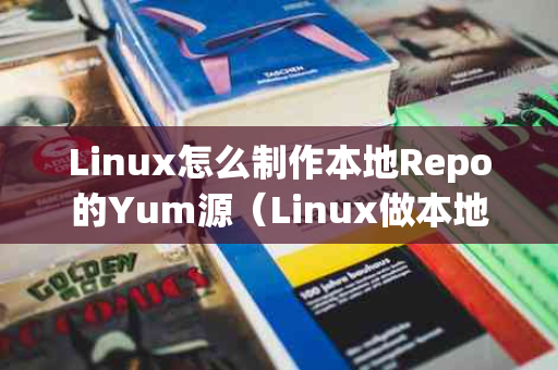 Linux怎么制作本地Repo的Yum源（Linux做本地Yum源）
