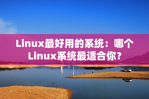 Linux最好用的系统：哪个Linux系统最适合你？