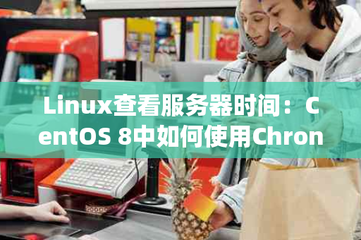 Linux查看服务器时间：CentOS 8中如何使用Chrony同步时间？