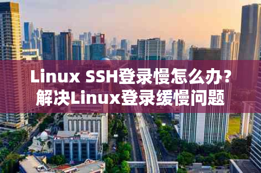 Linux SSH登录慢怎么办？解决Linux登录缓慢问题
