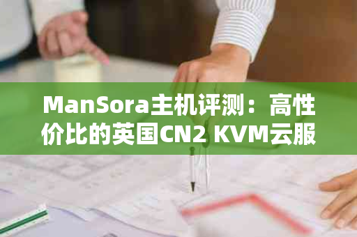 ManSora主机评测：高性价比的英国CN2 KVM云服务器