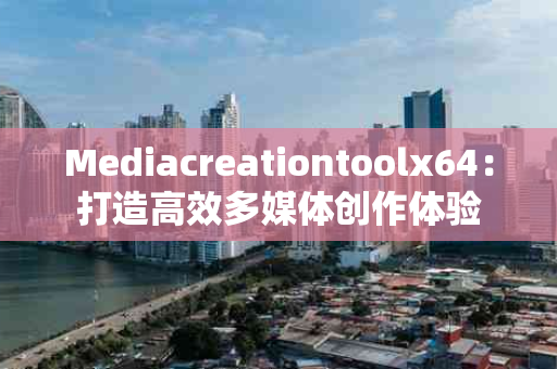 Mediacreationtoolx64：打造高效多媒体创作体验