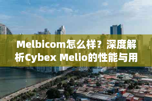 Melbicom怎么样？深度解析Cybex Melio的性能与用户体验