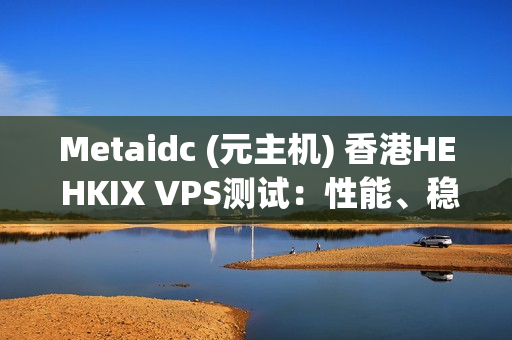 Metaidc (元主机) 香港HE HKIX VPS测试：性能、稳定性与SEO优化的全方位探索