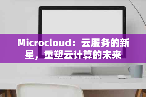 Microcloud：云服务的新星，重塑云计算的未来